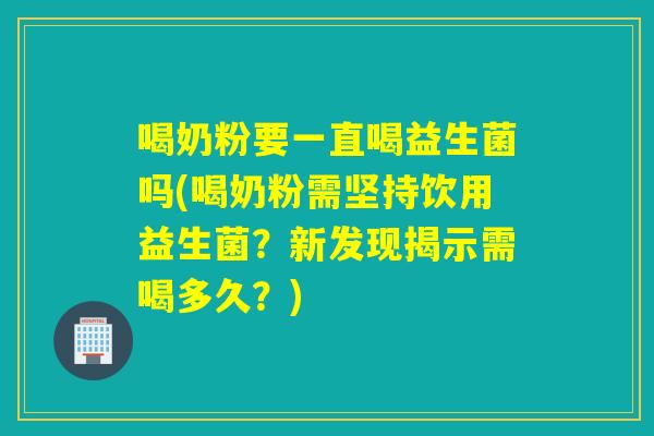 喝奶粉要一直喝益生菌吗(喝奶粉需坚持饮用益生菌？新发现揭示需喝多久？)