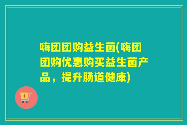 嗨团团购益生菌(嗨团团购优惠购买益生菌产品,提升肠道健康) 嗨团团购益生菌(嗨团团购优惠购买益生菌产品,提升肠道健康)