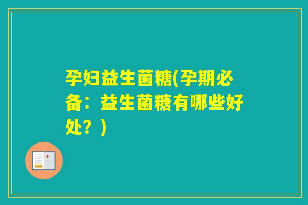 孕妇益生菌糖(孕期必备:益生菌糖有哪些好处?) 孕妇益生菌糖(孕期必备:益生菌糖有哪些好处?)