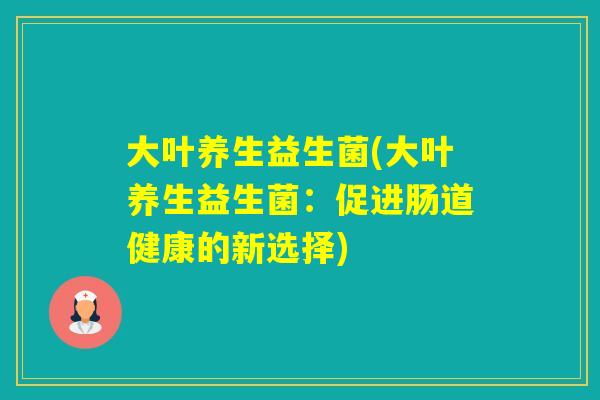 大叶养生益生菌(大叶养生益生菌：促进肠道健康的新选择)