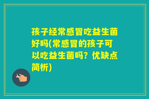 孩子经常吃益生菌好吗(常的孩子可以吃益生菌吗?优缺点简析) 孩子经常吃益生菌好吗(常的孩子可以吃益生菌吗?优缺点简析)