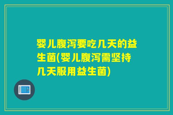 婴儿要吃几天的益生菌(婴儿需坚持几天服用益生菌)