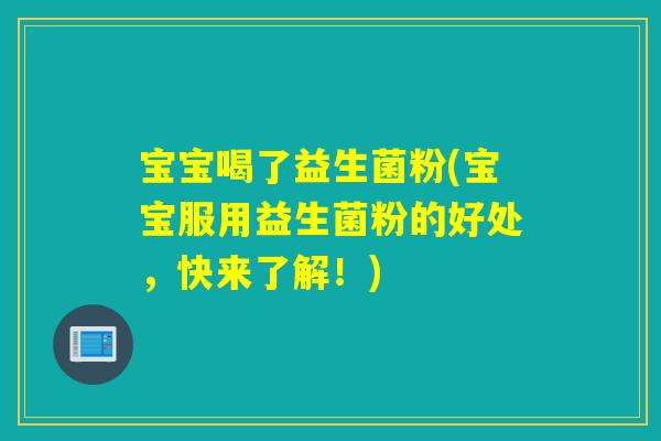 宝宝喝了益生菌粉(宝宝服用益生菌粉的好处，快来了解！)