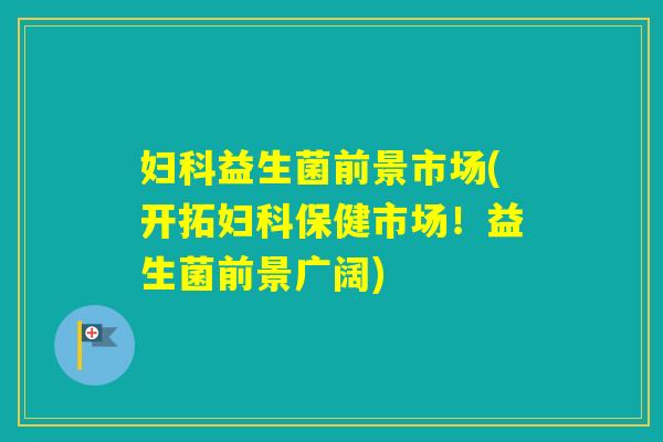 益生菌前景市场(开拓保健市场!益生菌前景广阔) 益生菌前景市场(开拓保健市场!益生菌前景广阔)
