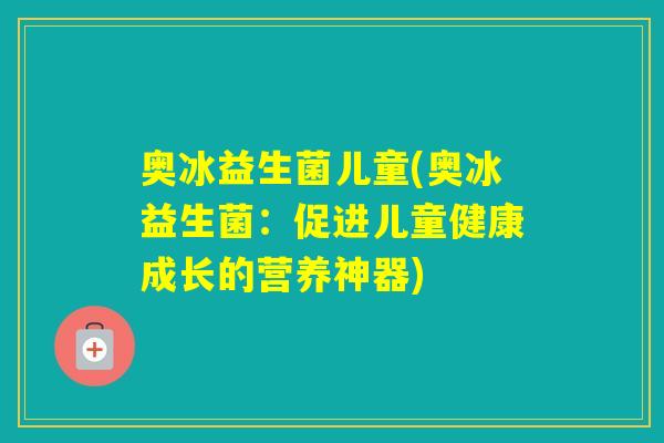 奥冰益生菌儿童(奥冰益生菌:促进儿童健康成长的营养神器) 奥冰益生菌儿童(奥冰益生菌:促进儿童健康成长的营养神器)