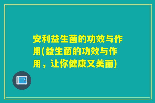安利益生菌的功效与作用(益生菌的功效与作用,让你健康又美丽) 安利益生菌的功效与作用(益生菌的功效与作用,让你健康又美丽)