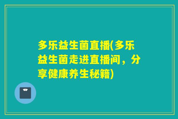 多乐益生菌直播(多乐益生菌走进直播间，分享健康养生秘籍)