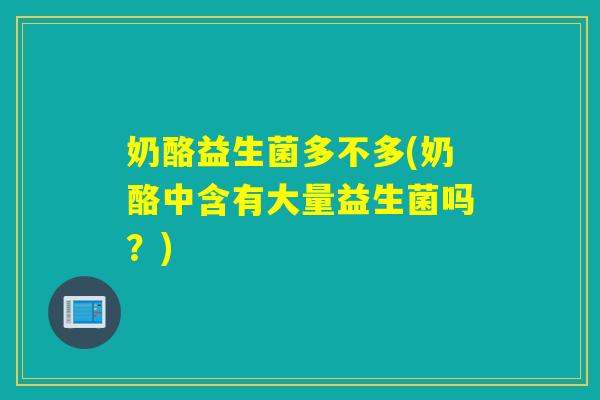 奶酪益生菌多不多(奶酪中含有大量益生菌吗？)