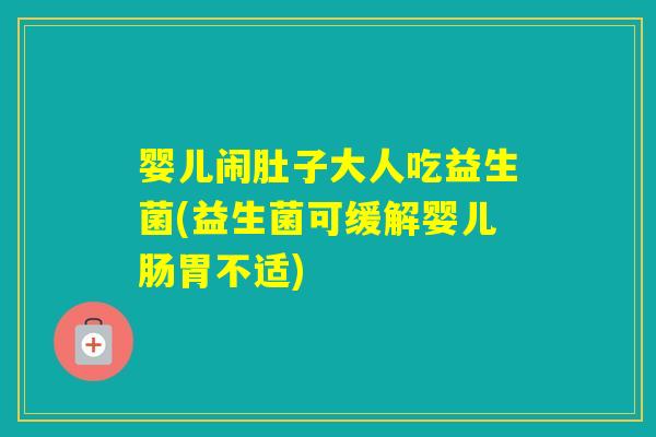 婴儿闹肚子大人吃益生菌(益生菌可缓解婴儿肠胃不适) 婴儿闹肚子大人吃益生菌(益生菌可缓解婴儿肠胃不适)