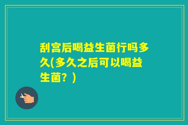 刮宫后喝益生菌行吗多久(多久之后可以喝益生菌?) 刮宫后喝益生菌行吗多久(多久之后可以喝益生菌?)