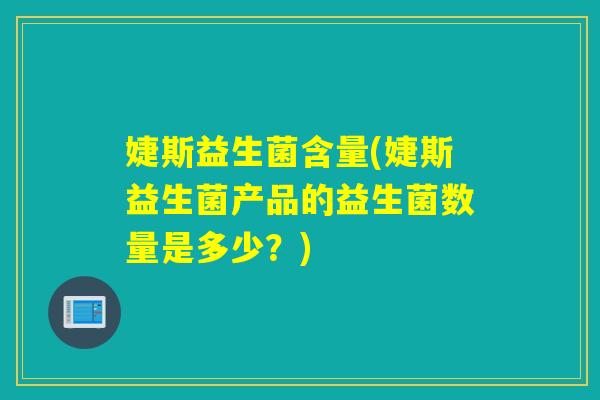 婕斯益生菌含量(婕斯益生菌产品的益生菌数量是多少？)