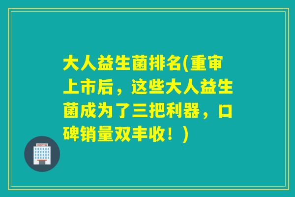 大人益生菌排名(重审上市后，这些大人益生菌成为了三把利器，口碑销量双丰收！)