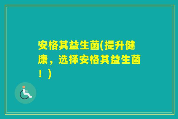 安格其益生菌(提升健康，选择安格其益生菌！)