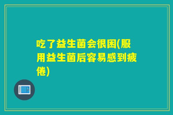 吃了益生菌会很困(服用益生菌后容易感到疲倦)