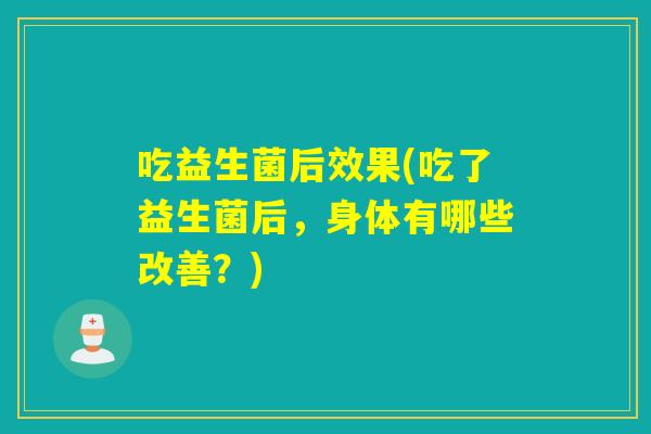 吃益生菌后效果(吃了益生菌后,身体有哪些改善?) 吃益生菌后效果(吃了益生菌后,身体有哪些改善?)