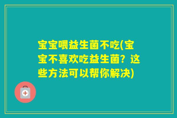 宝宝喂益生菌不吃(宝宝不喜欢吃益生菌？这些方法可以帮你解决)