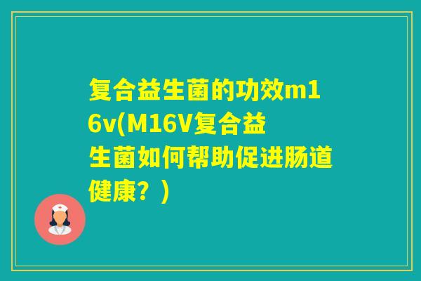 复合益生菌的功效m16v(M16V复合益生菌如何帮助促进肠道健康？)