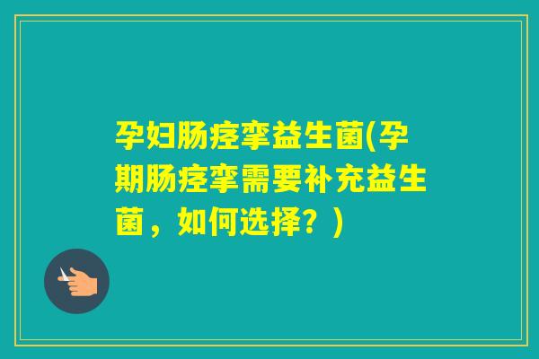 孕妇肠痉挛益生菌(孕期肠痉挛需要补充益生菌，如何选择？)