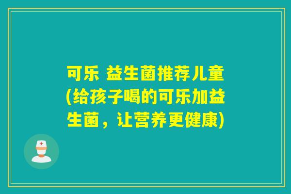 可乐 益生菌推荐儿童(给孩子喝的可乐加益生菌，让营养更健康)