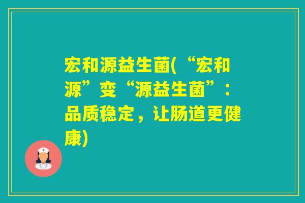 宏和源益生菌(“宏和源”变“源益生菌”：品质稳定，让肠道更健康)