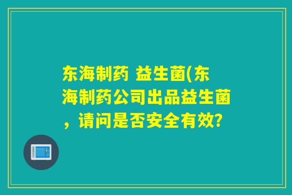 东海制药 益生菌(东海制药公司出品益生菌,请问是否安全有效? 东海制药 益生菌(东海制药公司出品益生菌,请问是否安全有效?