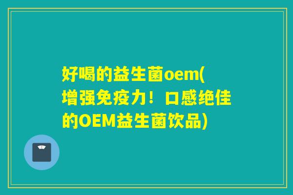 好喝的益生菌oem(增强力！口感绝佳的OEM益生菌饮品)