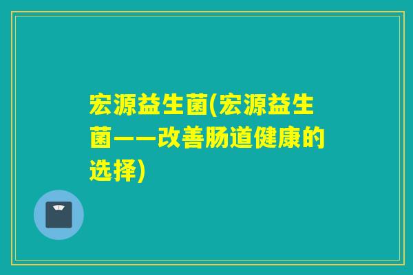 宏源益生菌(宏源益生菌——改善肠道健康的选择)