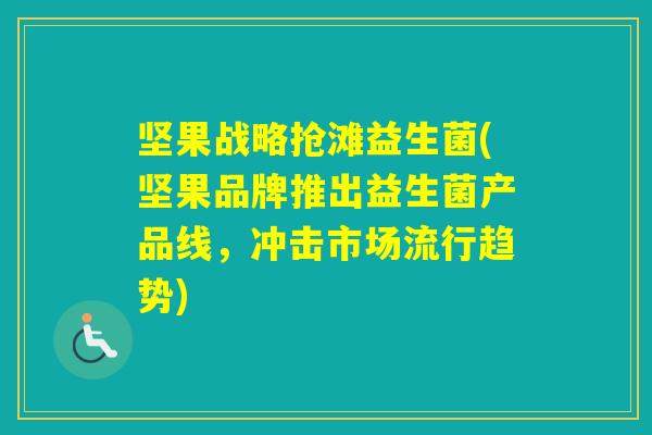 坚果战略抢滩益生菌(坚果品牌推出益生菌产品线,冲击市场流行趋势) 坚果战略抢滩益生菌(坚果品牌推出益生菌产品线,冲击市场流行趋势)