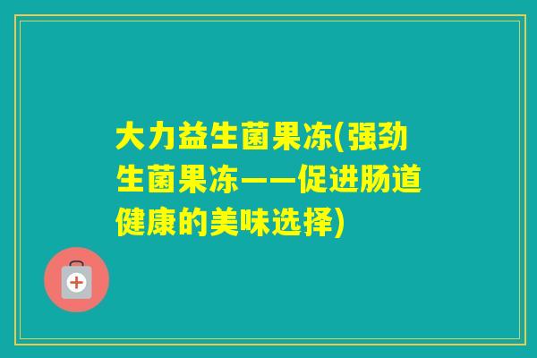 大力益生菌果冻(强劲生菌果冻——促进肠道健康的美味选择)