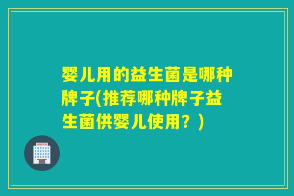 婴儿用的益生菌是哪种牌子(推荐哪种牌子益生菌供婴儿使用?) 婴儿用的益生菌是哪种牌子(推荐哪种牌子益生菌供婴儿使用?)