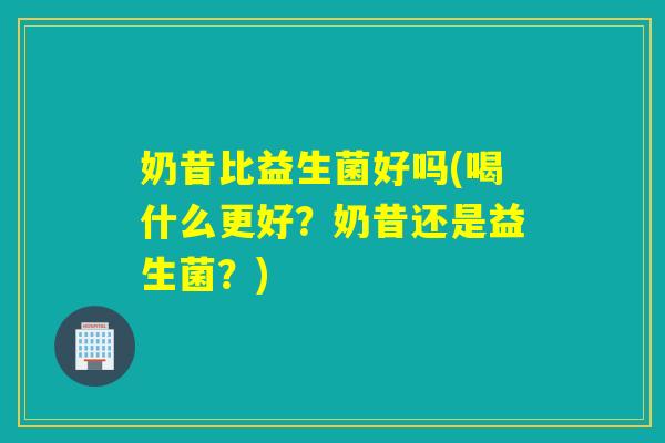 奶昔比益生菌好吗(喝什么更好？奶昔还是益生菌？)