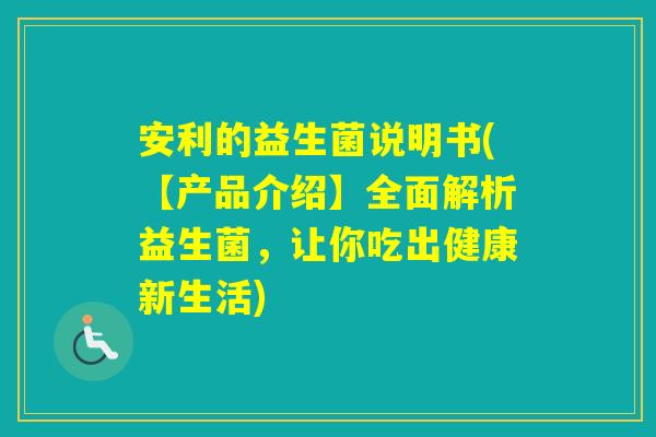 安利的益生菌说明书(【产品介绍】全面解析益生菌，让你吃出健康新生活)