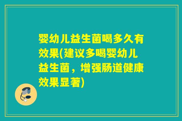 婴幼儿益生菌喝多久有效果(建议多喝婴幼儿益生菌，增强肠道健康效果显著)