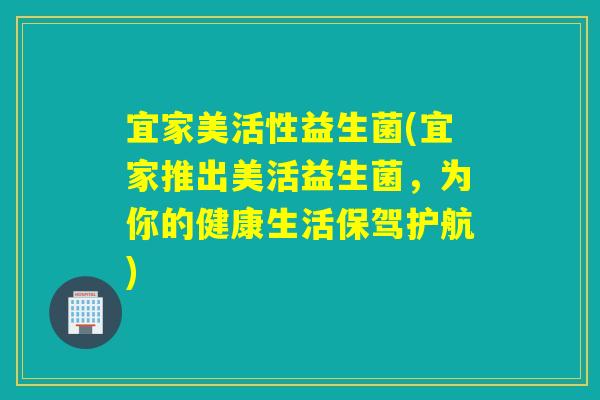 宜家美活性益生菌(宜家推出美活益生菌，为你的健康生活保驾护航)