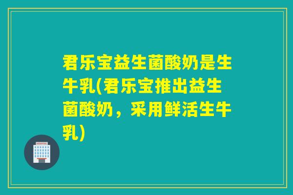 君乐宝益生菌酸奶是生牛乳(君乐宝推出益生菌酸奶,采用鲜活生牛乳) 君乐宝益生菌酸奶是生牛乳(君乐宝推出益生菌酸奶,采用鲜活生牛乳)