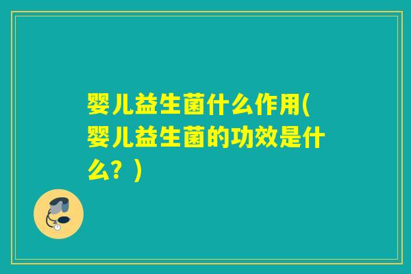 婴儿益生菌什么作用(婴儿益生菌的功效是什么?) 婴儿益生菌什么作用(婴儿益生菌的功效是什么?)