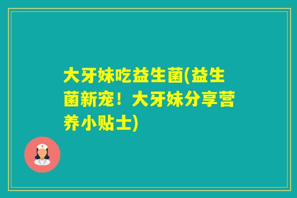 大牙妹吃益生菌(益生菌新宠！大牙妹分享营养小贴士)