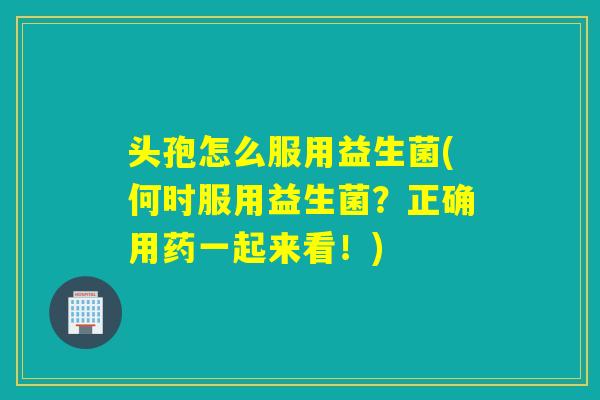 头孢怎么服用益生菌(何时服用益生菌?正确用药一起来看!) 头孢怎么服用益生菌(何时服用益生菌?正确用药一起来看!)