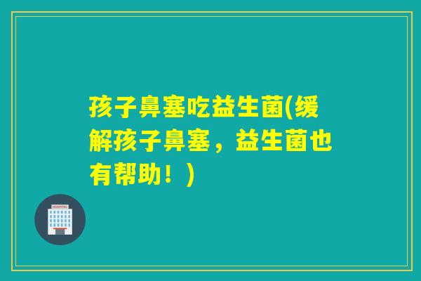 孩子鼻塞吃益生菌(缓解孩子鼻塞，益生菌也有帮助！)
