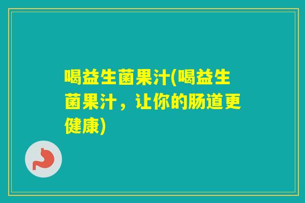 喝益生菌果汁(喝益生菌果汁,让你的肠道更健康) 喝益生菌果汁(喝益生菌果汁,让你的肠道更健康)