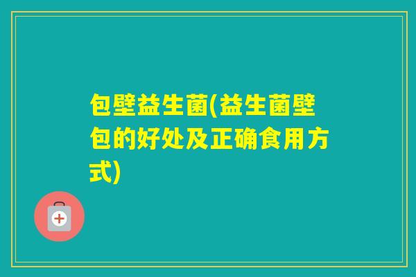 包壁益生菌(益生菌壁包的好处及正确食用方式) 包壁益生菌(益生菌壁包的好处及正确食用方式)