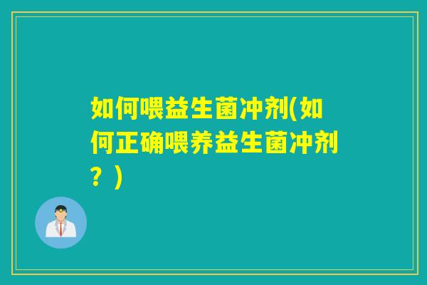 如何喂益生菌冲剂(如何正确喂养益生菌冲剂?) 如何喂益生菌冲剂(如何正确喂养益生菌冲剂?)