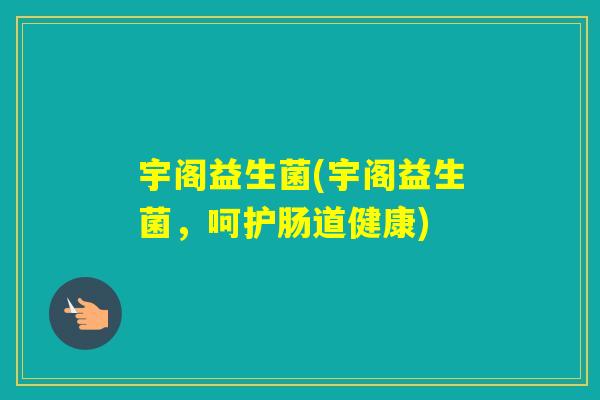宇阁益生菌(宇阁益生菌，呵护肠道健康)
