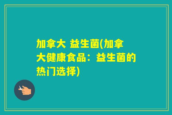 加拿大 益生菌(加拿大健康食品：益生菌的热门选择)