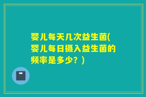 婴儿每天几次益生菌(婴儿每日摄入益生菌的频率是多少?) 婴儿每天几次益生菌(婴儿每日摄入益生菌的频率是多少?)