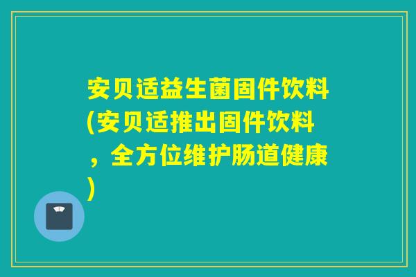 安贝适益生菌固件饮料(安贝适推出固件饮料，全方位维护肠道健康)