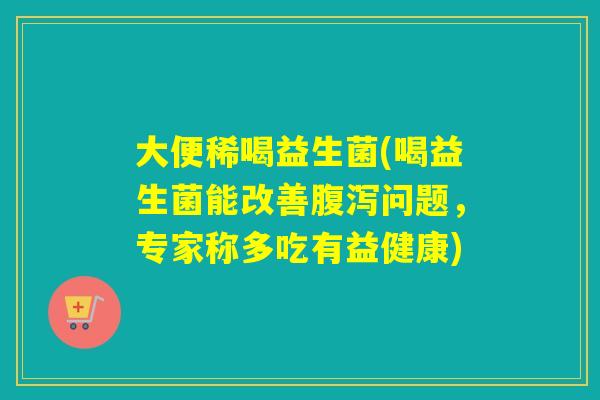 大便稀喝益生菌(喝益生菌能改善问题，专家称多吃有益健康)