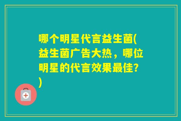 哪个明星代言益生菌(益生菌广告大热，哪位明星的代言效果佳？)