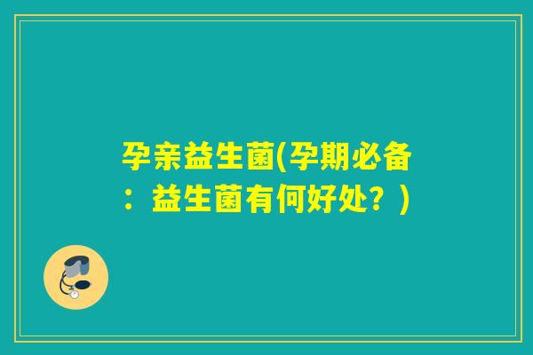 孕亲益生菌(孕期必备：益生菌有何好处？)