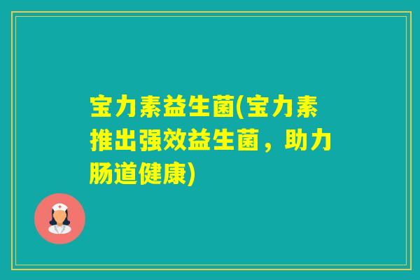 宝力素益生菌(宝力素推出强效益生菌，助力肠道健康)